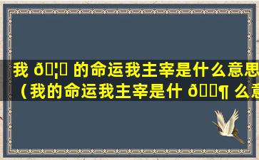 我 🦟 的命运我主宰是什么意思（我的命运我主宰是什 🐶 么意思呀）